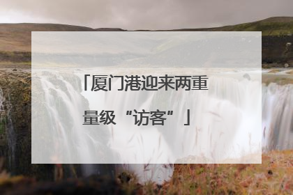 厦门港迎来两重量级“访客”
