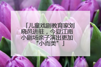 儿童戏剧教育家刘晓邑进驻，今夏江南小剧场亲子演出更加“小而美”