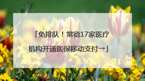 免排队！常德17家医疗机构开通医保移动支付→