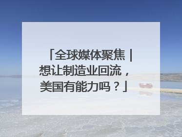 全球媒体聚焦｜想让制造业回流，美国有能力吗？