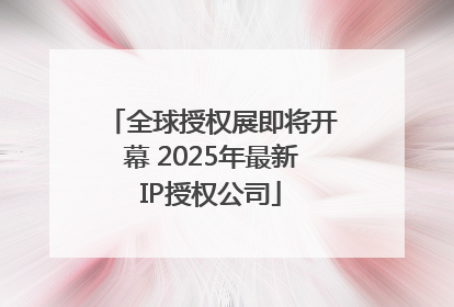 全球授权展即将开幕 2025年最新IP授权公司