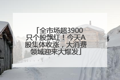 全市场超3900只个股飘红！今天A股集体收涨，大消费领域迎来大爆发