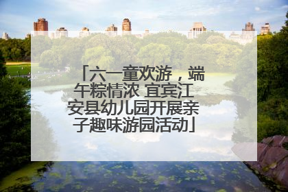 六一童欢游，端午粽情浓 宜宾江安县幼儿园开展亲子趣味游园活动