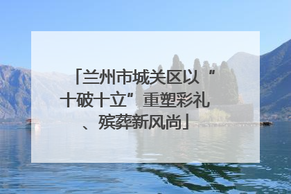 兰州市城关区以“十破十立”重塑彩礼、殡葬新风尚