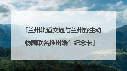 兰州轨道交通与兰州野生动物园联名推出端午纪念卡