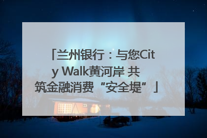 兰州银行：与您City Walk黄河岸 共筑金融消费“安全堤”