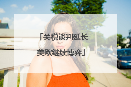 关税谈判延长 美欧继续博弈