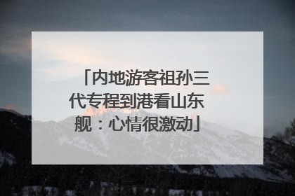内地游客祖孙三代专程到港看山东舰：心情很激动