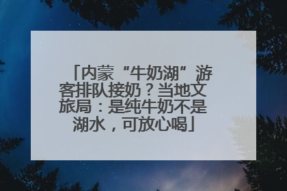 内蒙“牛奶湖”游客排队接奶？当地文旅局：是纯牛奶不是湖水，可放心喝