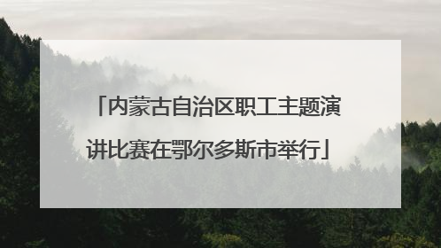 内蒙古自治区职工主题演讲比赛在鄂尔多斯市举行