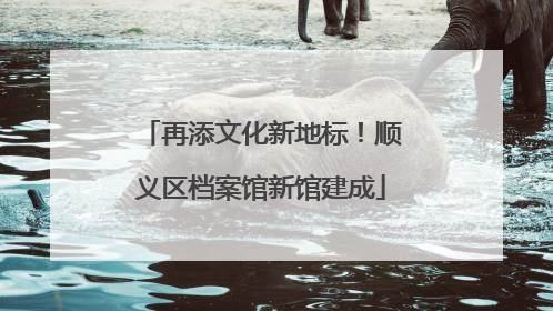 再添文化新地标！顺义区档案馆新馆建成