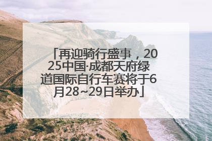 再迎骑行盛事，2025中国·成都天府绿道国际自行车赛将于6月28~29日举办