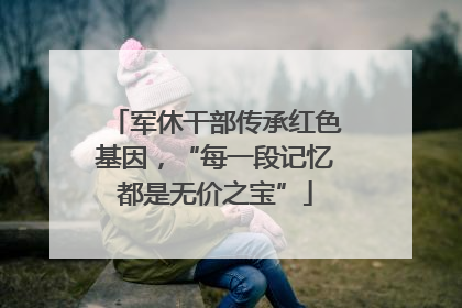 军休干部传承红色基因，“每一段记忆都是无价之宝”