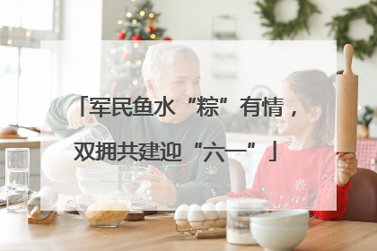 军民鱼水“粽”有情，双拥共建迎“六一”