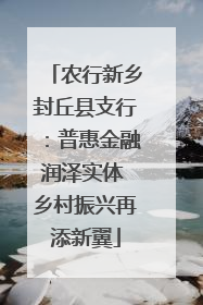 农行新乡封丘县支行：普惠金融润泽实体 乡村振兴再添新翼