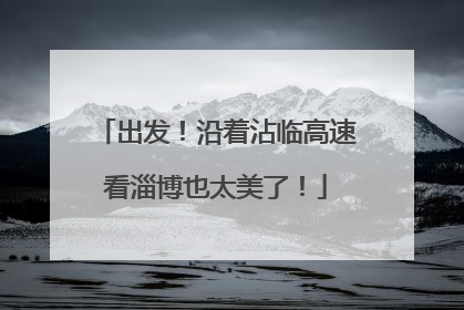 出发！沿着沾临高速看淄博也太美了！