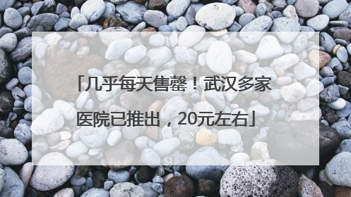 几乎每天售罄！武汉多家医院已推出，20元左右
