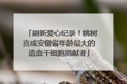 刷新爱心纪录！姚树喜成安徽省年龄最大的造血干细胞捐献者