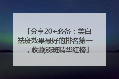 分享20+必备：美白祛斑效果最好的排名第一，收藏淡斑精华红榜