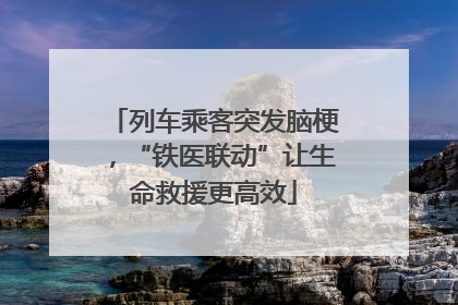 列车乘客突发脑梗，“铁医联动”让生命救援更高效