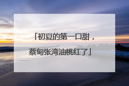 初夏的第一口甜，蔡甸张湾油桃红了