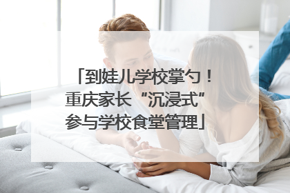 到娃儿学校掌勺！重庆家长“沉浸式”参与学校食堂管理