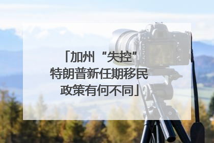 加州“失控” 特朗普新任期移民政策有何不同