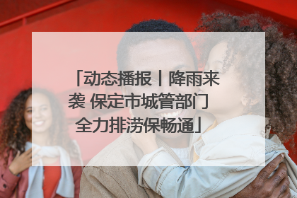 动态播报丨降雨来袭 保定市城管部门全力排涝保畅通