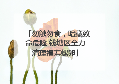 勿触勿食，暗藏致命危险 钱塘区全力清理福寿螺卵