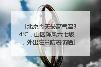 北京今天最高气温34℃，山区阵风六七级，外出注意防暑防晒
