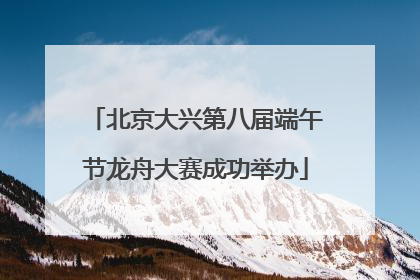 北京大兴第八届端午节龙舟大赛成功举办
