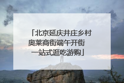 北京延庆井庄乡村奥莱商街端午开街 一站式逛吃游购