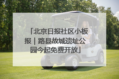 北京日报社区小板报｜路县故城遗址公园今起免费开放