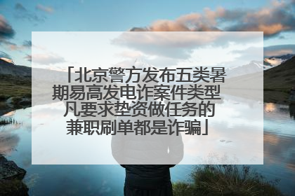 北京警方发布五类暑期易高发电诈案件类型 凡要求垫资做任务的兼职刷单都是诈骗