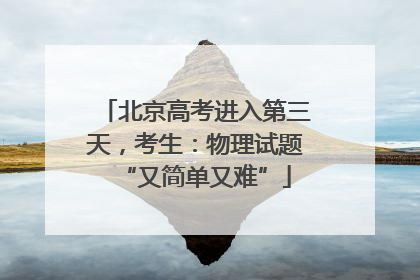 北京高考进入第三天，考生：物理试题“又简单又难”
