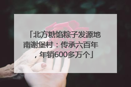 北方糖馅粽子发源地南谢堡村：传承六百年，年销600多万个