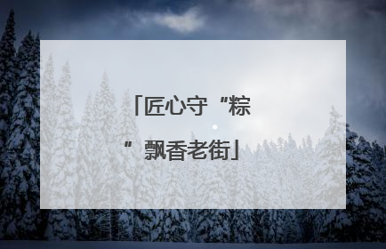 匠心守“粽”飘香老街