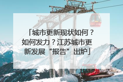 城市更新现状如何？如何发力？江苏城市更新发展“报告”出炉