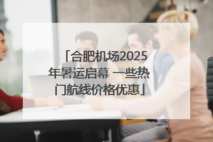 合肥机场2025年暑运启幕 一些热门航线价格优惠