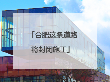 合肥这条道路将封闭施工