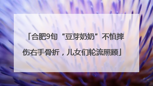 合肥9旬“豆芽奶奶”不慎摔伤右手骨折，儿女们轮流照顾