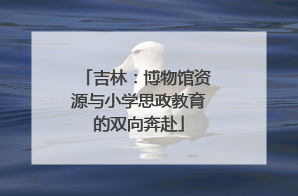 吉林：博物馆资源与小学思政教育的双向奔赴