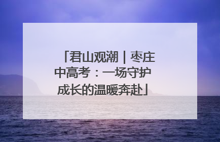 君山观潮｜枣庄中高考：一场守护成长的温暖奔赴