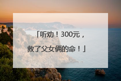 听劝！300元，救了父女俩的命！