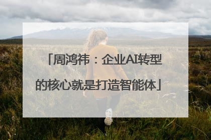 周鸿祎：企业AI转型的核心就是打造智能体