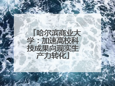哈尔滨商业大学：加速高校科技成果向现实生产力转化