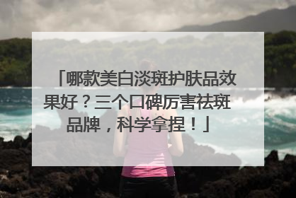 哪款美白淡斑护肤品效果好？三个口碑厉害祛斑品牌，科学拿捏！