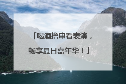 喝酒撸串看表演，畅享夏日嘉年华！