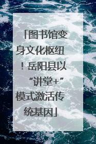 图书馆变身文化枢纽！岳阳县以“讲堂+”模式激活传统基因