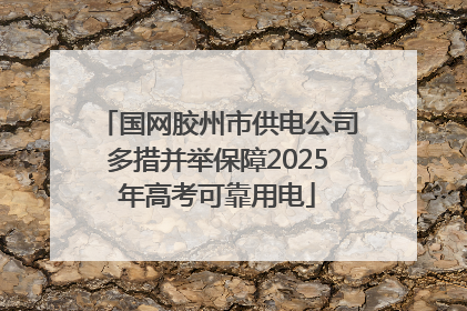 国网胶州市供电公司多措并举保障2025年高考可靠用电